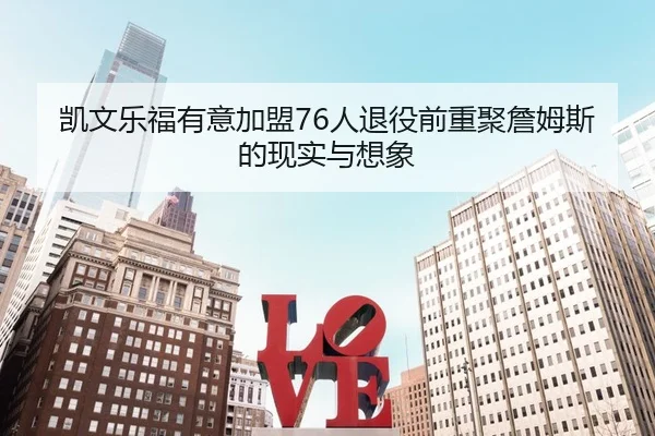 凯文乐福有意加盟76人退役前重聚詹姆斯的现实与想象